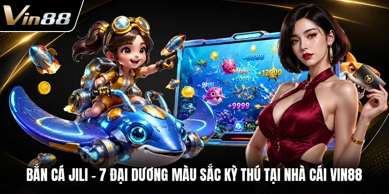 Bắn Cá Jili - 7 Đại Dương Màu Sắc Kỳ Thú Tại Nhà Cái VIN88