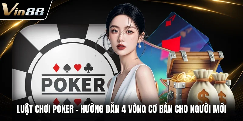 Luật Chơi Poker - Hướng Dẫn 4 Vòng Cơ Bản Cho Người Mới